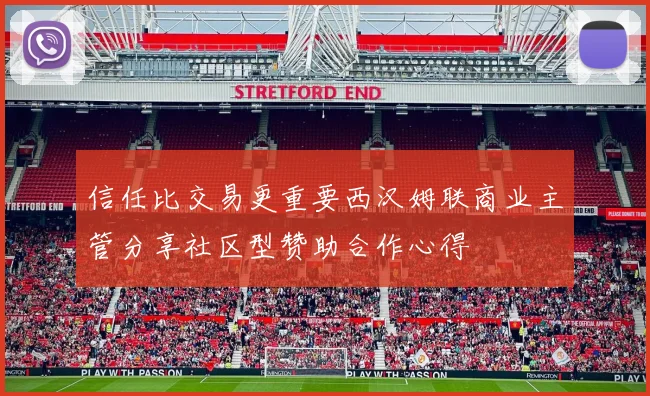 信任比交易更重要西汉姆联商业主管分享社区型赞助合作心得