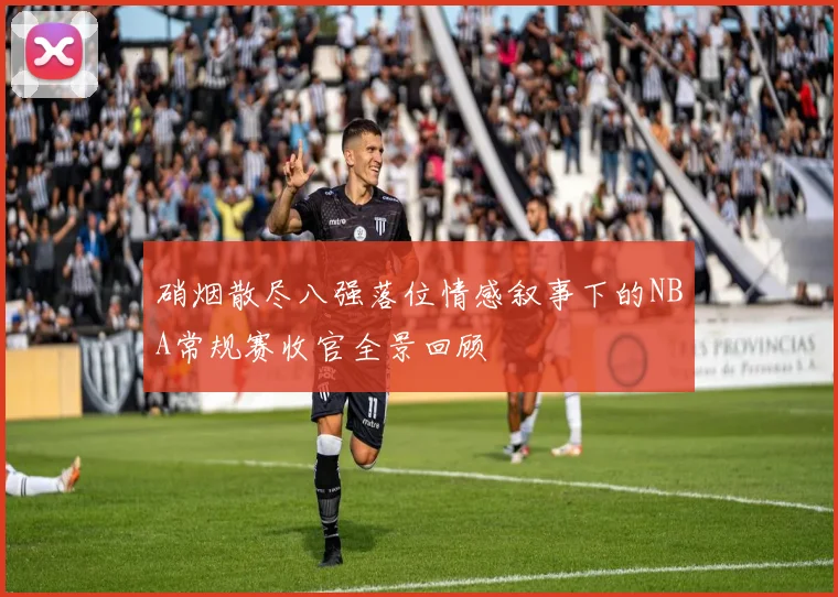 硝烟散尽八强落位情感叙事下的NBA常规赛收官全景回顾